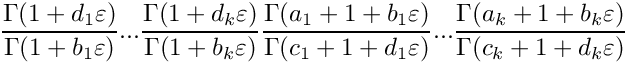 \[
   \frac{\Gamma(1+d_1\varepsilon)}{\Gamma(1+b_1\varepsilon)} ...
   \frac{\Gamma(1+d_k\varepsilon)}{\Gamma(1+b_k\varepsilon)}
   \frac{\Gamma(a_1+1+b_1 \varepsilon)}{\Gamma(c_1+1+d_1 \varepsilon)} ...
   \frac{\Gamma(a_k+1+b_k \varepsilon)}{\Gamma(c_k+1+d_k \varepsilon)}
\]