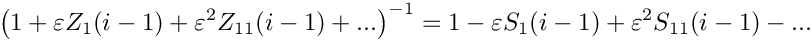 \[
\left( 1 + \varepsilon Z_1(i-1) + \varepsilon^2 Z_{11}(i-1) + ... \right)^{-1}
= 1 - \varepsilon S_1(i-1) + \varepsilon^2 S_{11}(i-1) - ...
\]