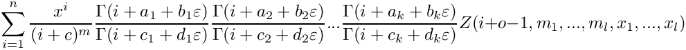 \[
    \sum\limits_{i=1}^n \frac{x^i}{(i+c)^m} 
      \frac{\Gamma(i+a_1+b_1\varepsilon)}{\Gamma(i+c_1+d_1\varepsilon)}
      \frac{\Gamma(i+a_2+b_2\varepsilon)}{\Gamma(i+c_2+d_2\varepsilon)} ...
      \frac{\Gamma(i+a_k+b_k\varepsilon)}{\Gamma(i+c_k+d_k\varepsilon)}
      Z(i+o-1,m_1,...,m_l,x_1,...,x_l)
 \]