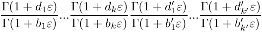 \[
   \frac{\Gamma(1+d_1\varepsilon)}{\Gamma(1+b_1\varepsilon)} ...
   \frac{\Gamma(1+d_k\varepsilon)}{\Gamma(1+b_k\varepsilon)}
   \frac{\Gamma(1+d_1'\varepsilon)}{\Gamma(1+b_1'\varepsilon)} ...
   \frac{\Gamma(1+d_{k'}'\varepsilon)}{\Gamma(1+b_{k'}'\varepsilon)}
 \]