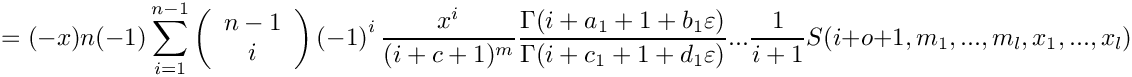 \[
   = (-x) n (-1)
    \sum\limits_{i=1}^{n-1} 
      \left( \begin{array}{c} n-1 \\ i \\ \end{array} \right)
      \left( -1 \right)^i
      \frac{x^i}{(i+c+1)^m} 
      \frac{\Gamma(i+a_1+1+b_1\varepsilon)}{\Gamma(i+c_1+1+d_1\varepsilon)} ...
      \frac{1}{i+1}
      S(i+o+1,m_1,...,m_l,x_1,...,x_l)
 \]