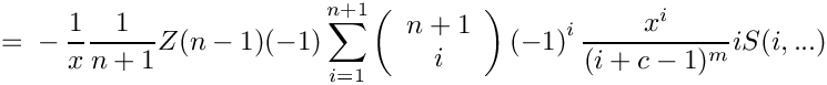 \[
    =
      \mbox{} - \frac{1}{x} \frac{1}{n+1} Z(n-1)
        (-1) \sum\limits_{i=1}^{n+1}
      \left( \begin{array}{c} n+1 \\ i \\ \end{array} \right)
      \left( -1 \right)^i
             \frac{x^i}{(i+c-1)^m} i S(i,...)
\]