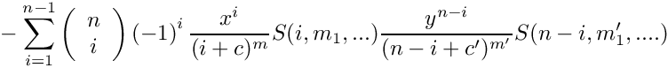 \[
   \mbox{} - \sum\limits_{i=1}^{n-1} 
      \left( \begin{array}{c} n \\ i \\ \end{array} \right)
      \left( -1 \right)^i
      \frac{x^i}{(i+c)^m} S(i,m_1,...) \frac{y^{n-i}}{(n-i+c')^{m'}} S(n-i,m_1',....)
\]