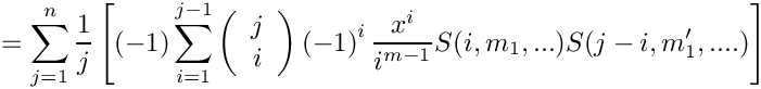 \[
   = \sum\limits_{j=1}^n \frac{1}{j} 
    \left[ (-1) \sum\limits_{i=1}^{j-1}
      \left( \begin{array}{c} j \\ i \\ \end{array} \right)
      \left( -1 \right)^i
      \frac{x^i}{i^{m-1}} S(i,m_1,...) S(j-i,m_1',....)
    \right]
\]