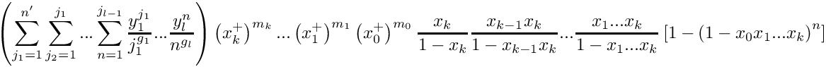 \[
   \left( \sum\limits_{j_1=1}^{n'} \sum\limits_{j_2=1}^{j_1} ... \sum\limits_{n=1}^{j_{l-1}} 
          \frac{y_1^{j_1}}{j_1^{g_1}} ...  \frac{y_l^{n}}{n^{g_l}} \right)
    \left( x_k^+ \right)^{m_k} ... 
    \left( x_1^+ \right)^{m_1} \left( x_0^+ \right)^{m_0}
    \frac{x_k}{1-x_k} \frac{x_{k-1}x_k}{1-x_{k-1}x_k} ...
    \frac{x_1 ... x_k}{1-x_1 ... x_k}
    \left[ 1 - \left( 1 - x_0 x_1 ... x_k \right)^n \right]
\]