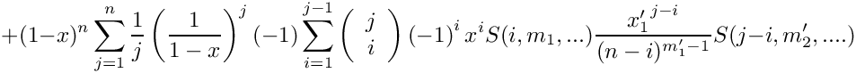 \[
   + (1-x)^n \sum\limits_{j=1}^n \frac{1}{j} \left( \frac{1}{1-x} \right)^j
      (-1) \sum\limits_{i=1}^{j-1} 
      \left( \begin{array}{c} j \\ i \\ \end{array} \right)
      \left( -1 \right)^i
      x^i S(i,m_1,...) \frac{{x_1'}^{j-i}}{(n-i)^{m_1'-1}} S(j-i,m_2',....)
\]