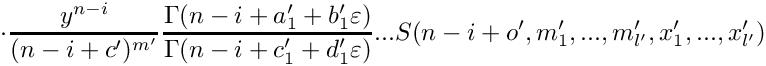 \[
      \cdot
      \frac{y^{n-i}}{(n-i+c')^{m'}} 
      \frac{\Gamma(n-i+a_1'+b_1'\varepsilon)}{\Gamma(n-i+c_1'+d_1'\varepsilon)} ...
      S(n-i+o',m_1',...,m_{l'}',x_1',...,x_{l'}')
 \]