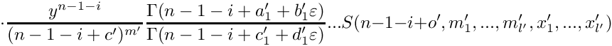 \[
      \cdot
      \frac{y^{n-1-i}}{(n-1-i+c')^{m'}} 
      \frac{\Gamma(n-1-i+a_1'+b_1'\varepsilon)}{\Gamma(n-1-i+c_1'+d_1'\varepsilon)} ...
      S(n-1-i+o',m_1',...,m_{l'}',x_1',...,x_{l'}')
 \]