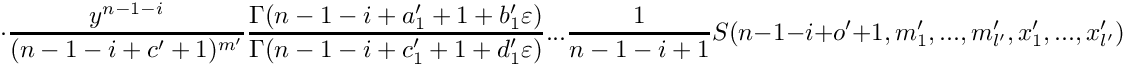 \[
      \cdot
      \frac{y^{n-1-i}}{(n-1-i+c'+1)^{m'}} 
      \frac{\Gamma(n-1-i+a_1'+1+b_1'\varepsilon)}{\Gamma(n-1-i+c_1'+1+d_1'\varepsilon)} ...
      \frac{1}{n-1-i+1}
      S(n-1-i+o'+1,m_1',...,m_{l'}',x_1',...,x_{l'}')
 \]