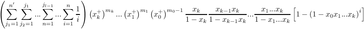 \[
   \left( \sum\limits_{j_1=1}^{n'} \sum\limits_{j_2=1}^{j_1} ... \sum\limits_{n=1}^{j_{l-1}} ... 
   \sum\limits_{i=1}^{n} \frac{1}{i} \right)
    \left( x_k^+ \right)^{m_k} ... 
    \left( x_1^+ \right)^{m_1} \left( x_0^+ \right)^{m_0-1}
    \frac{x_k}{1-x_k} \frac{x_{k-1}x_k}{1-x_{k-1}x_k} ...
    \frac{x_1 ... x_k}{1-x_1 ... x_k}
    \left[ 1 - \left( 1 - x_0 x_1 ... x_k \right)^i \right]
\]