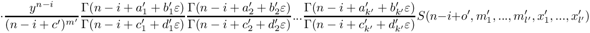 \[
      \cdot
      \frac{y^{n-i}}{(n-i+c')^{m'}} 
      \frac{\Gamma(n-i+a_1'+b_1'\varepsilon)}{\Gamma(n-i+c_1'+d_1'\varepsilon)}
      \frac{\Gamma(n-i+a_2'+b_2'\varepsilon)}{\Gamma(n-i+c_2'+d_2'\varepsilon)} ...
      \frac{\Gamma(n-i+a_{k'}'+b_{k'}'\varepsilon)}{\Gamma(n-i+c_{k'}'+d_{k'}'\varepsilon)}
      S(n-i+o',m_1',...,m_{l'}',x_1',...,x_{l'}')
 \]