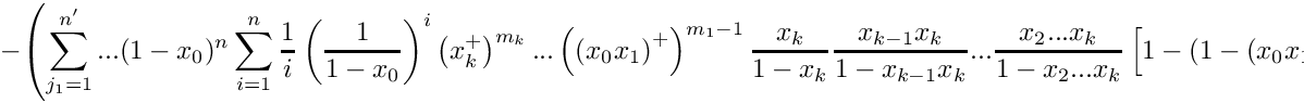 \[
   \mbox{} - \left( \sum\limits_{j_1=1}^{n'} ... (1-x_0)^n 
    \sum\limits_{i=1}^n \frac{1}{i} \left( \frac{1}{1-x_0} \right)^i 
    \left( x_k^+ \right)^{m_k} ... 
    \left( \left(x_0 x_1\right)^+ \right)^{m_1-1} 
    \frac{x_k}{1-x_k} \frac{x_{k-1}x_k}{1-x_{k-1}x_k} ...
    \frac{x_2 ... x_k}{1-x_2 ... x_k}
    \left[ 1 - \left( 1 - (x_0 x_1) ... x_k \right)^i \right] \right)
\]