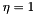 $\eta=1$