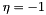 $\eta=-1$